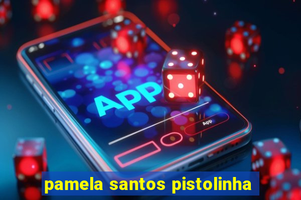 pamela santos pistolinha